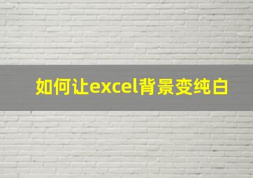 如何让excel背景变纯白