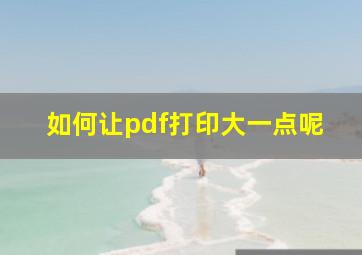 如何让pdf打印大一点呢