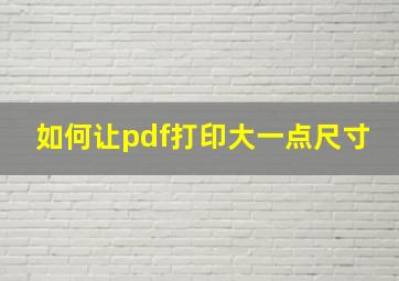 如何让pdf打印大一点尺寸