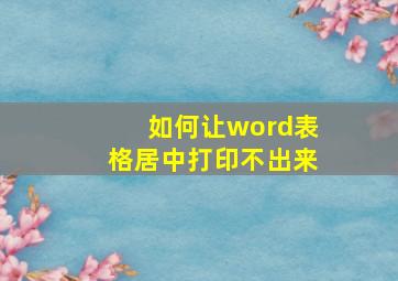 如何让word表格居中打印不出来