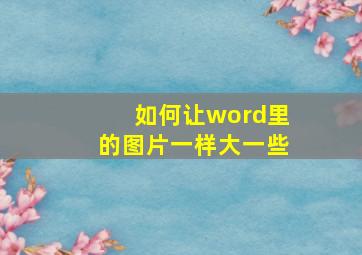 如何让word里的图片一样大一些