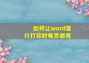 如何让word首行打印时每页都有