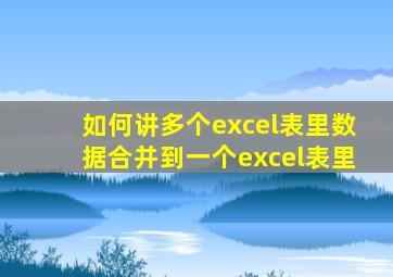 如何讲多个excel表里数据合并到一个excel表里