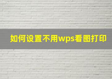 如何设置不用wps看图打印