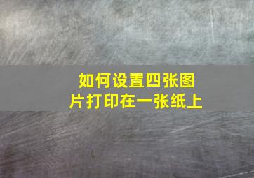 如何设置四张图片打印在一张纸上