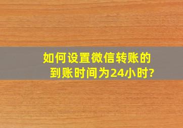 如何设置微信转账的到账时间为24小时?