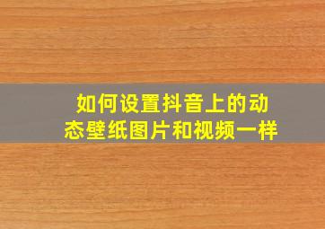 如何设置抖音上的动态壁纸图片和视频一样