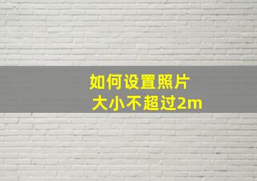 如何设置照片大小不超过2m