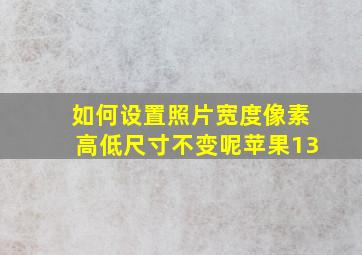 如何设置照片宽度像素高低尺寸不变呢苹果13