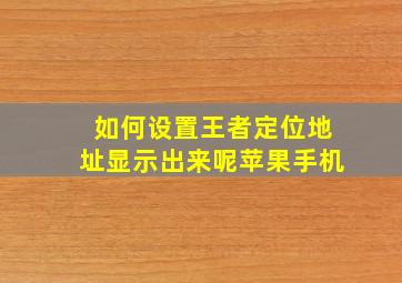 如何设置王者定位地址显示出来呢苹果手机