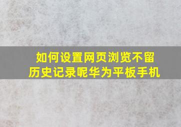 如何设置网页浏览不留历史记录呢华为平板手机