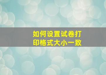 如何设置试卷打印格式大小一致