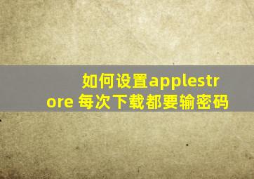 如何设置applestrore 每次下载都要输密码