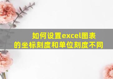 如何设置excel图表的坐标刻度和单位刻度不同