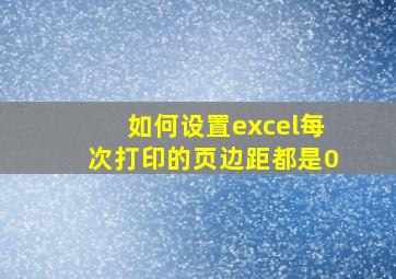 如何设置excel每次打印的页边距都是0