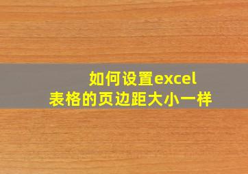 如何设置excel表格的页边距大小一样