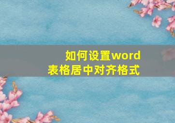 如何设置word表格居中对齐格式