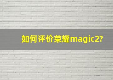 如何评价荣耀magic2?