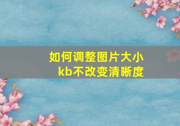 如何调整图片大小kb不改变清晰度