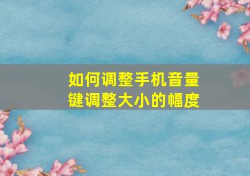 如何调整手机音量键调整大小的幅度