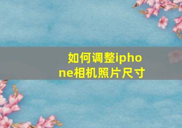 如何调整iphone相机照片尺寸