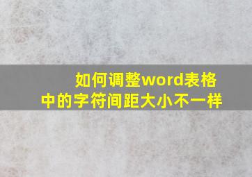 如何调整word表格中的字符间距大小不一样