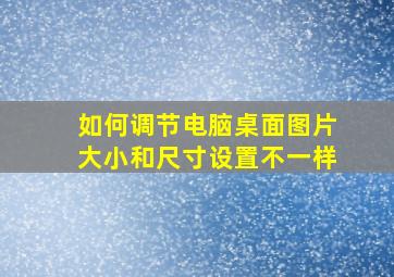 如何调节电脑桌面图片大小和尺寸设置不一样