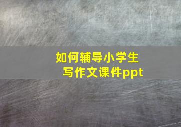 如何辅导小学生写作文课件ppt