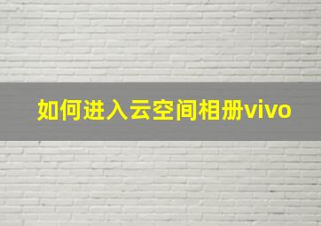 如何进入云空间相册vivo