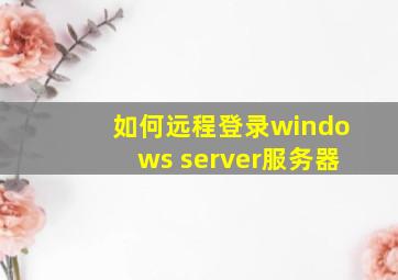 如何远程登录windows server服务器