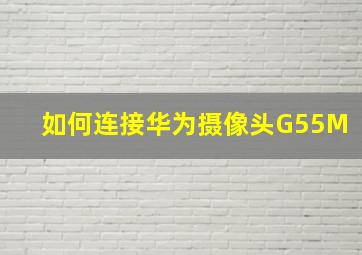 如何连接华为摄像头G55M