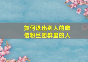 如何退出别人的微信粉丝团群里的人