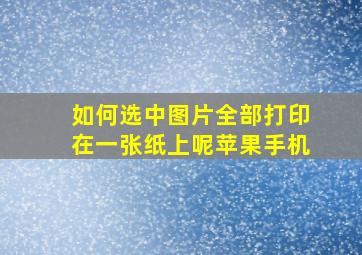 如何选中图片全部打印在一张纸上呢苹果手机