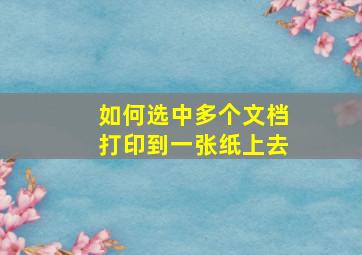 如何选中多个文档打印到一张纸上去