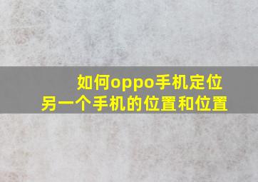 如何oppo手机定位另一个手机的位置和位置