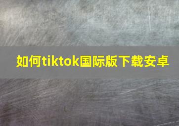 如何tiktok国际版下载安卓