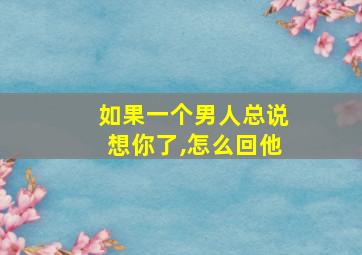 如果一个男人总说想你了,怎么回他