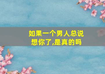 如果一个男人总说想你了,是真的吗