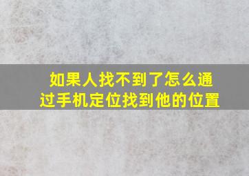 如果人找不到了怎么通过手机定位找到他的位置