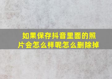 如果保存抖音里面的照片会怎么样呢怎么删除掉