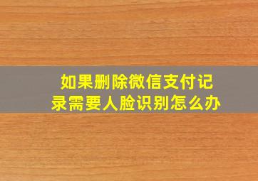 如果删除微信支付记录需要人脸识别怎么办