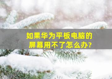 如果华为平板电脑的屏幕用不了怎么办?