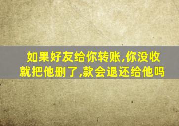 如果好友给你转账,你没收就把他删了,款会退还给他吗