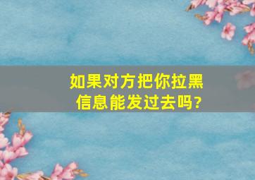 如果对方把你拉黑信息能发过去吗?