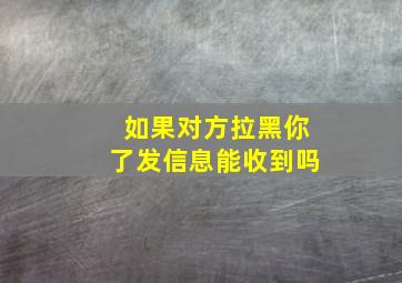 如果对方拉黑你了发信息能收到吗