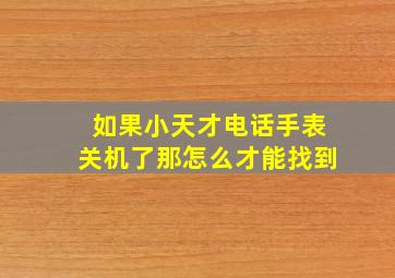 如果小天才电话手表关机了那怎么才能找到