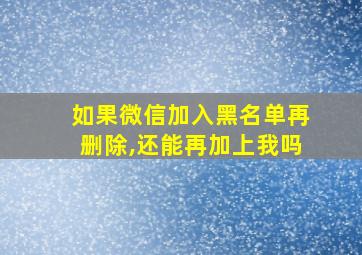 如果微信加入黑名单再删除,还能再加上我吗