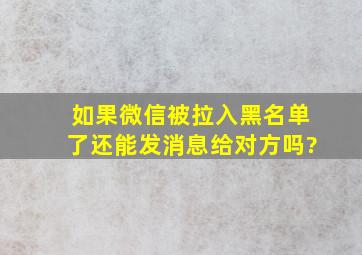 如果微信被拉入黑名单了还能发消息给对方吗?