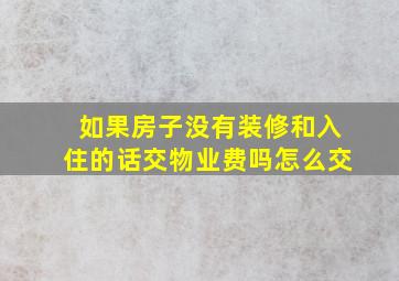 如果房子没有装修和入住的话交物业费吗怎么交