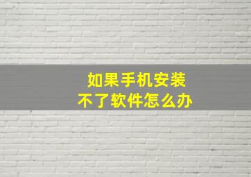 如果手机安装不了软件怎么办